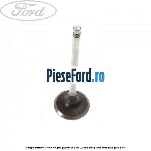 Supapa admisie taler 30 mm Ford Focus 2008-2011 2.0 TDCi 136 cp Supapa admisie taler 30 mm Ford Focus 2008-2011 2.0 TDCi 136 cp G6DA, G6DB, G6DD, G6DG diesel