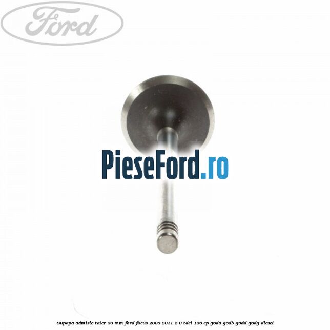 Supapa admisie taler 30 mm Ford Focus 2008-2011 2.0 TDCi 136 cp Supapa admisie taler 30 mm Ford Focus 2008-2011 2.0 TDCi 136 cp G6DA, G6DB, G6DD, G6DG diesel