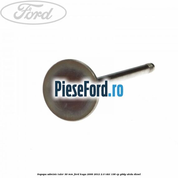 Supapa admisie taler 30 mm Ford Kuga 2008-2012 2.0 TDCi 136 cp G6DG, UKDA diesel