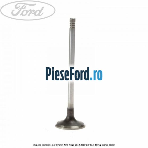 Supapa admisie taler 30 mm Ford Kuga 2013-2016 2.0 TDCi 136 cp