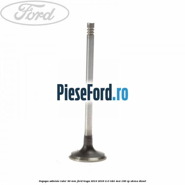 Supapa admisie taler 30 mm Ford Kuga 2013-2016 2.0 TDCi 4x4 136 cp UKMA diesel
