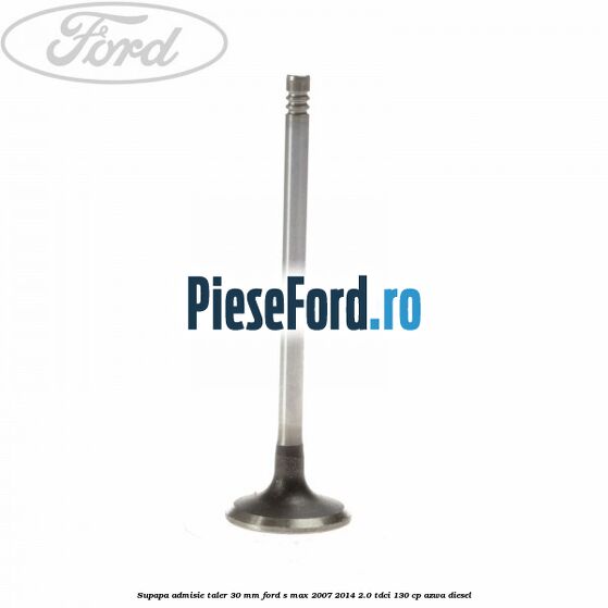 Supapa admisie taler 30 mm Ford S-Max 2007-2014 2.0 TDCi 130 cp Supapa admisie taler 30 mm Ford S-Max 2007-2014 2.0 TDCi 130 cp AZWA diesel