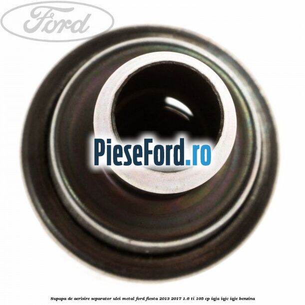 Supapa de aerisire separator ulei, metal Ford Fiesta 2013-2017 1.6 Ti 105 cp IQJA, IQJC, IQJE benzina