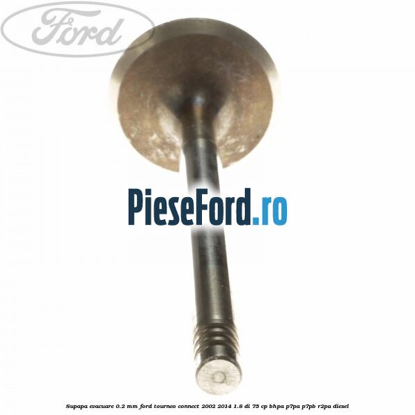 Supapa evacuare 0.2 mm Ford Tourneo Connect 2002-2014 1.8 Di 75 cp BHPA, P7PA, P7PB, R2PA diesel