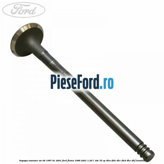 Supapa evacuare an 08/1997-01/2001 Ford Fiesta 1996-2001 1.25 i 16V 75 cp DHA, DHB, DHC, DHD, DHE, DHF benzina