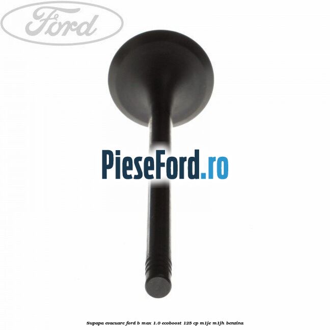 Supapa evacuare Ford B-Max 1.0 EcoBoost 125 cp M1JE, M1JH benzina