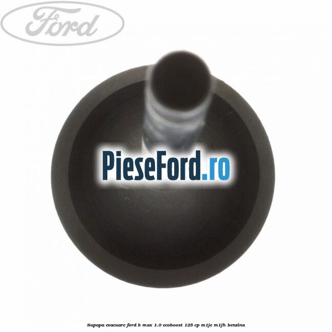 Supapa evacuare Ford B-Max 1.0 EcoBoost 125 cp M1JE, M1JH benzina