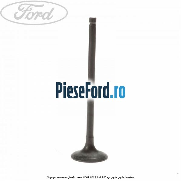 Supapa evacuare Ford C-Max 2007-2011 1.8 125 cp QQDA, QQDB benzina