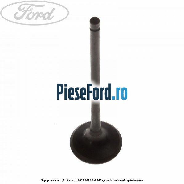 Supapa evacuare Ford C-Max 2007-2011 2.0 145 cp AODA, AODB, AODE, SYDA benzina