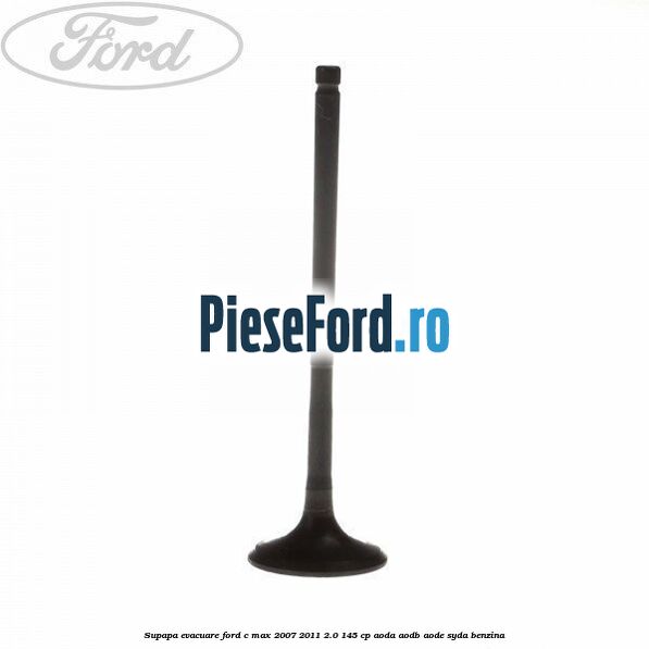 Supapa evacuare Ford C-Max 2007-2011 2.0 145 cp AODA, AODB, AODE, SYDA benzina