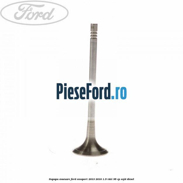 Supapa evacuare Ford EcoSport 2013-2018 1.5 TDCi 95 cp XVJD diesel