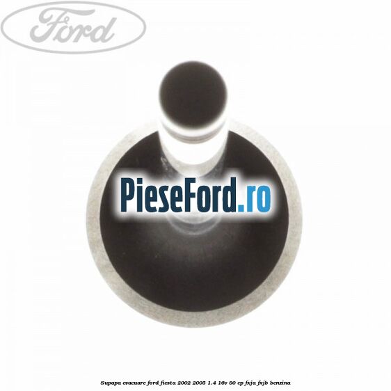 Supapa evacuare Ford Fiesta 2002-2005 1.4 16V 80 cp Supapa evacuare Ford Fiesta 2002-2005 1.4 16V 80 cp FXJA, FXJB benzina