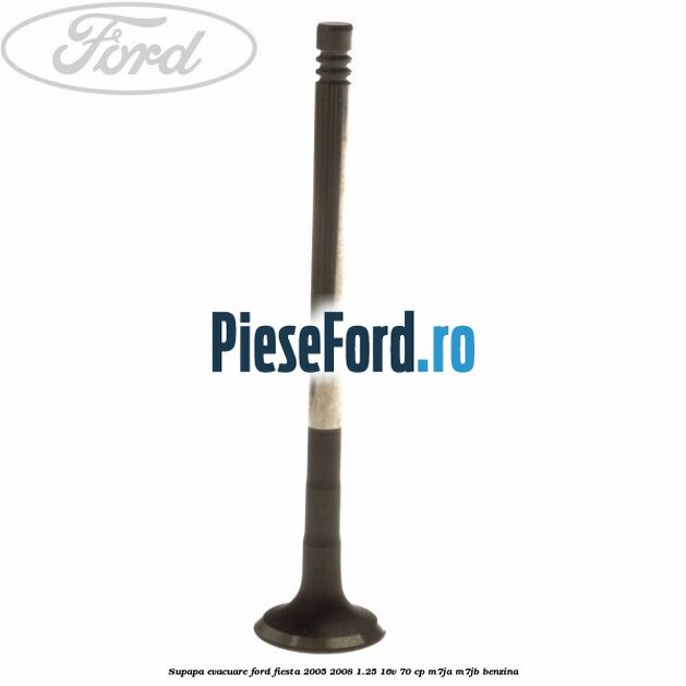 Supapa evacuare Ford Fiesta 2005-2008 1.25 16V 70 cp Supapa evacuare Ford Fiesta 2005-2008 1.25 16V 70 cp M7JA, M7JB benzina