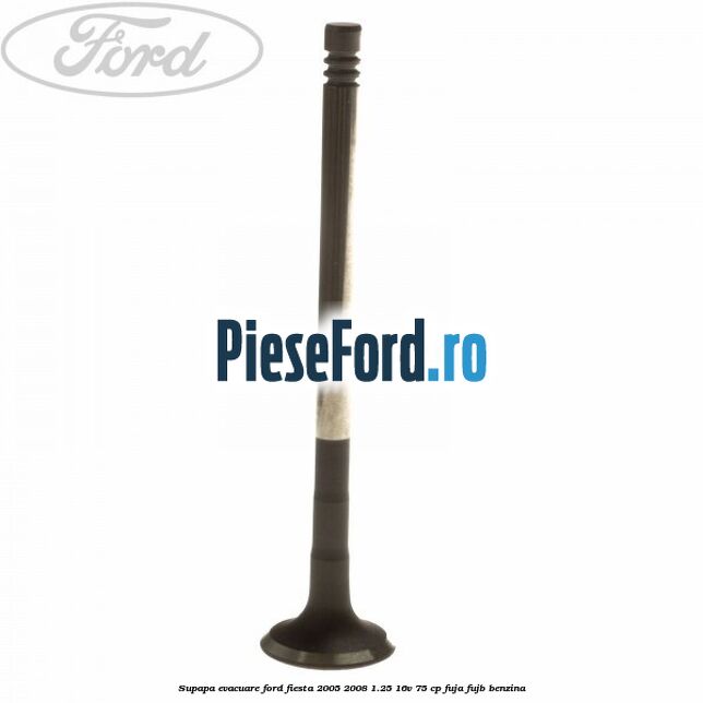 Supapa evacuare Ford Fiesta 2005-2008 1.25 16V 75 cp FUJA, FUJB benzina