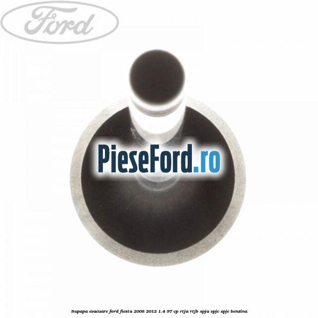 Supapa evacuare Ford Fiesta 2008-2012 1.4 97 cp Supapa evacuare Ford Fiesta 2008-2012 1.4 97 cp RTJA, RTJB, SPJA, SPJC, SPJE benzina