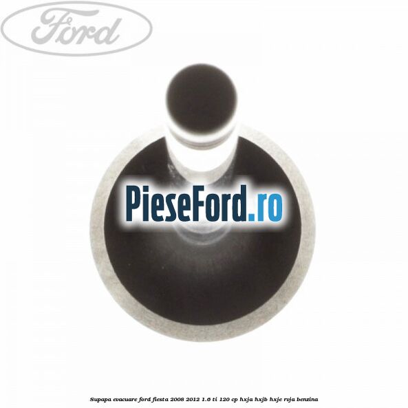 Supapa evacuare Ford Fiesta 2008-2012 1.6 Ti 120 cp HXJA, HXJB, HXJE, RVJA benzina