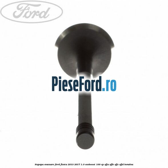 Supapa evacuare Ford Fiesta 2013-2017 1.0 EcoBoost 100 cp Supapa evacuare Ford Fiesta 2013-2017 1.0 EcoBoost 100 cp SFJA, SFJB, SFJC, SFJD benzina