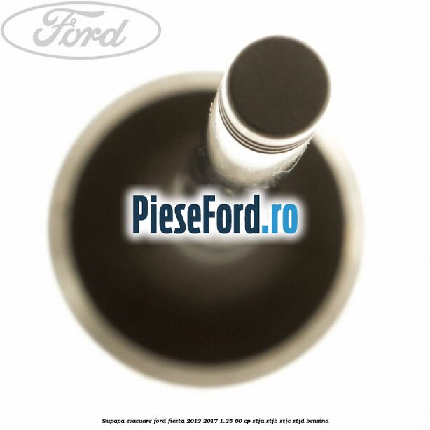 Supapa evacuare Ford Fiesta 2013-2017 1.25 60 cp STJA, STJB, STJC, STJD benzina