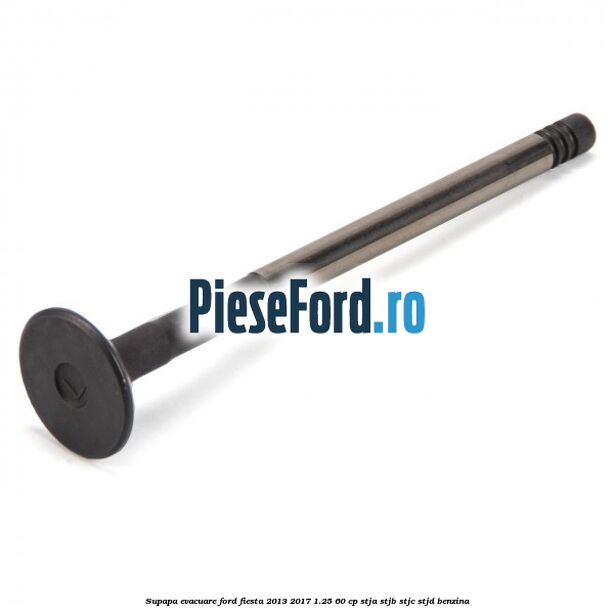 Supapa evacuare Ford Fiesta 2013-2017 1.25 60 cp STJA, STJB, STJC, STJD benzina