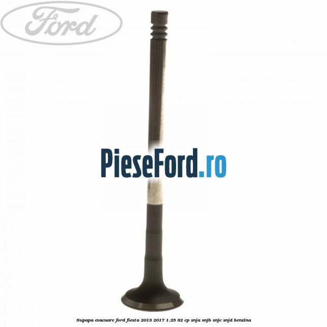 Supapa evacuare Ford Fiesta 2013-2017 1.25 82 cp SNJA, SNJB, SNJC, SNJD benzina