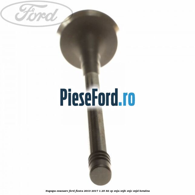 Supapa evacuare Ford Fiesta 2013-2017 1.25 82 cp SNJA, SNJB, SNJC, SNJD benzina