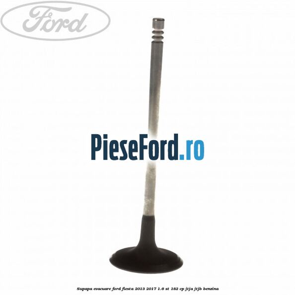 Supapa evacuare Ford Fiesta 2013-2017 1.6 ST 182 cp JTJA, JTJB benzina