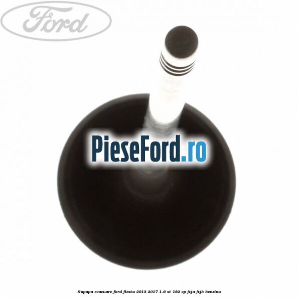 Supapa evacuare Ford Fiesta 2013-2017 1.6 ST 182 cp JTJA, JTJB benzina