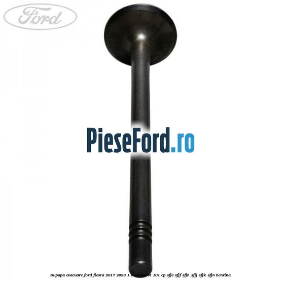 Supapa evacuare Ford Fiesta 2017-2023 1.0 EcoBoost 101 cp SFJE, SFJF, SFJH, SFJJ, SFJK, SFJN benzina