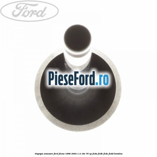 Supapa evacuare Ford Focus 1998-2004 1.4 16V 75 cp Supapa evacuare Ford Focus 1998-2004 1.4 16V 75 cp FXDA, FXDB, FXDC, FXDD benzina