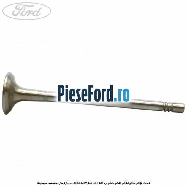 Supapa evacuare Ford Focus 2004-2007 1.6 TDCi 109 cp Supapa evacuare Ford Focus 2004-2007 1.6 TDCi 109 cp G8DA, G8DB, G8DD, G8DE, G8DF diesel