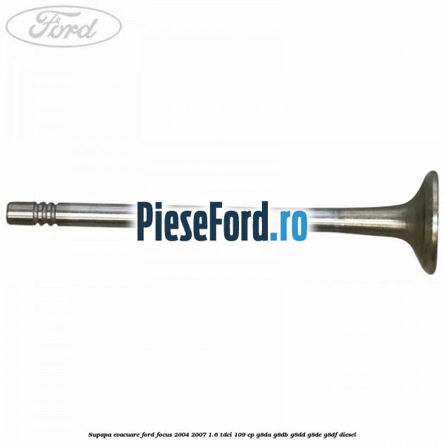 Supapa evacuare Ford Focus 2004-2007 1.6 TDCi 109 cp Supapa evacuare Ford Focus 2004-2007 1.6 TDCi 109 cp G8DA, G8DB, G8DD, G8DE, G8DF diesel