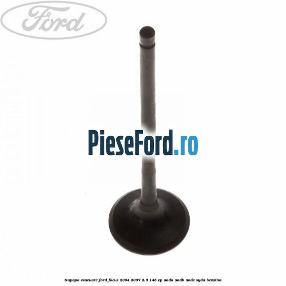 Supapa evacuare Ford Focus 2004-2007 2.0 145 cp AODA, AODB, AODE, SYDA benzina