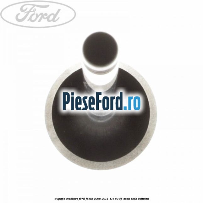 Supapa evacuare Ford Focus 2008-2011 1.4 80 cp Supapa evacuare Ford Focus 2008-2011 1.4 80 cp ASDA, ASDB benzina