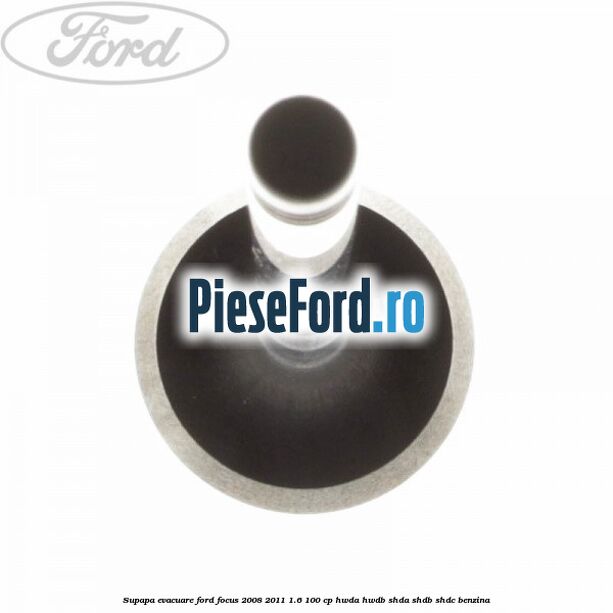 Supapa evacuare Ford Focus 2008-2011 1.6 100 cp HWDA, HWDB, SHDA, SHDB, SHDC benzina