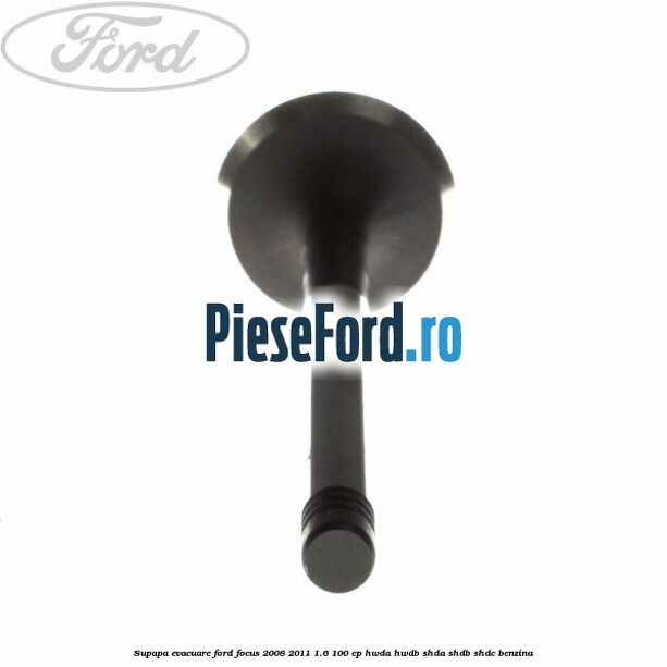 Supapa evacuare Ford Focus 2008-2011 1.6 100 cp HWDA, HWDB, SHDA, SHDB, SHDC benzina