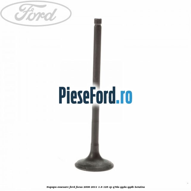 Supapa evacuare Ford Focus 2008-2011 1.8 125 cp Q7DA, QQDA, QQDB benzina