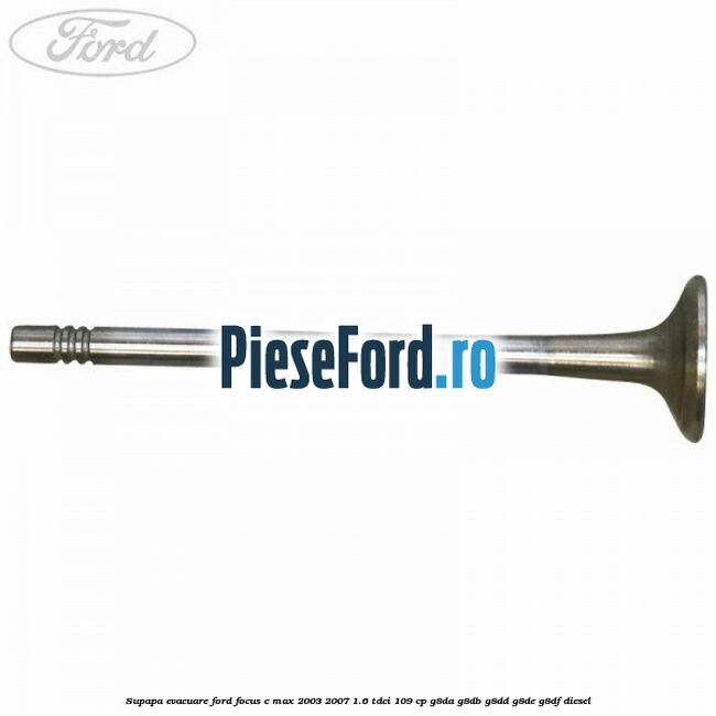 Supapa evacuare Ford Focus C-Max 2003-2007 1.6 TDCi 109 cp Supapa evacuare Ford Focus C-Max 2003-2007 1.6 TDCi 109 cp G8DA, G8DB, G8DD, G8DE, G8DF diesel