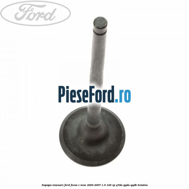 Supapa evacuare Ford Focus C-Max 2003-2007 1.8 125 cp Supapa evacuare Ford Focus C-Max 2003-2007 1.8 125 cp Q7DA, QQDA, QQDB benzina