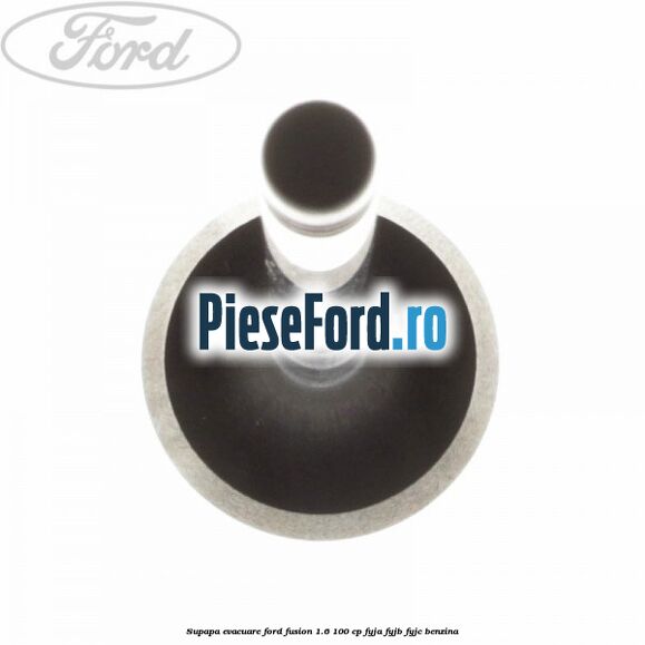 Supapa evacuare Ford Fusion 1.6 100 cp FYJA, FYJB, FYJC benzina