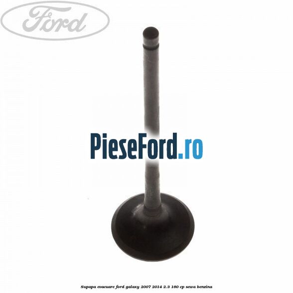 Supapa evacuare Ford Galaxy 2007-2014 2.3 160 cp Supapa evacuare Ford Galaxy 2007-2014 2.3 160 cp SEWA benzina