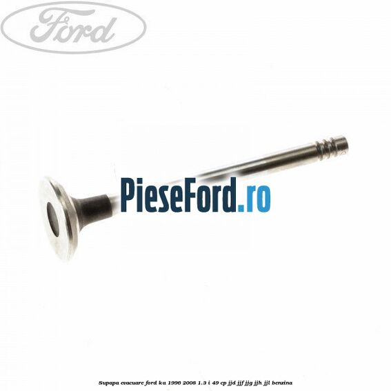 Supapa evacuare Ford Ka 1996-2008 1.3 i 49 cp JJD, JJF, JJG, JJH, JJL benzina