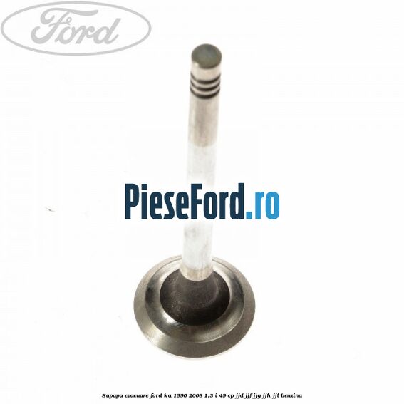 Supapa evacuare Ford Ka 1996-2008 1.3 i 49 cp JJD, JJF, JJG, JJH, JJL benzina