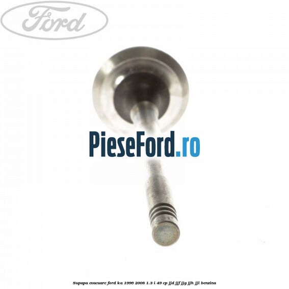 Supapa evacuare Ford Ka 1996-2008 1.3 i 49 cp JJD, JJF, JJG, JJH, JJL benzina