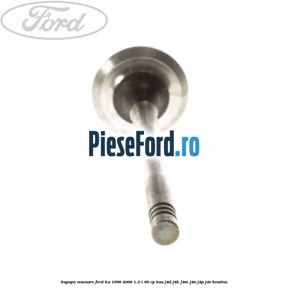 Supapa evacuare Ford Ka 1996-2008 1.3 i 60 cp Supapa evacuare Ford Ka 1996-2008 1.3 i 60 cp BAA, J4D, J4K, J4M, J4N, J4P, J4S benzina