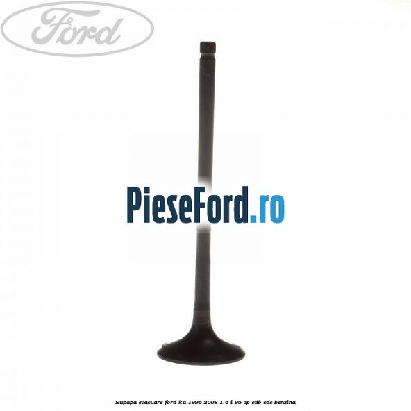 Supapa evacuare Ford Ka 1996-2008 1.6 i 95 cp CDB, CDC benzina