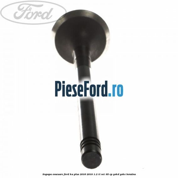 Supapa evacuare Ford Ka plus 2016-2018 1.2 Ti-VCT 85 cp Supapa evacuare Ford Ka plus 2016-2018 1.2 Ti-VCT 85 cp YSKD, YSKE benzina