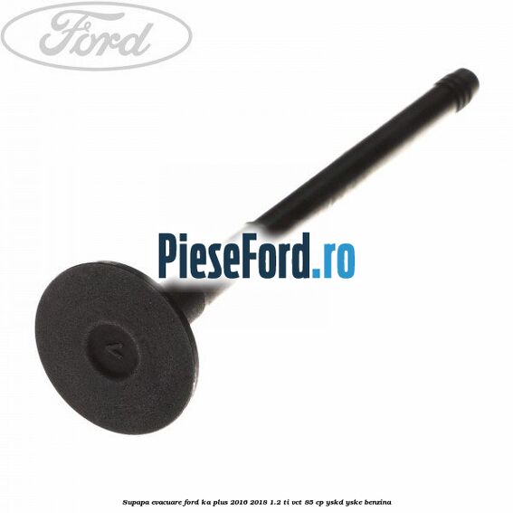 Supapa evacuare Ford Ka plus 2016-2018 1.2 Ti-VCT 85 cp Supapa evacuare Ford Ka plus 2016-2018 1.2 Ti-VCT 85 cp YSKD, YSKE benzina