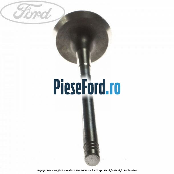 Supapa evacuare Ford Mondeo 1996-2000 1.8 i 115 cp Supapa evacuare Ford Mondeo 1996-2000 1.8 i 115 cp RKB, RKF, RKH, RKJ, RKK benzina