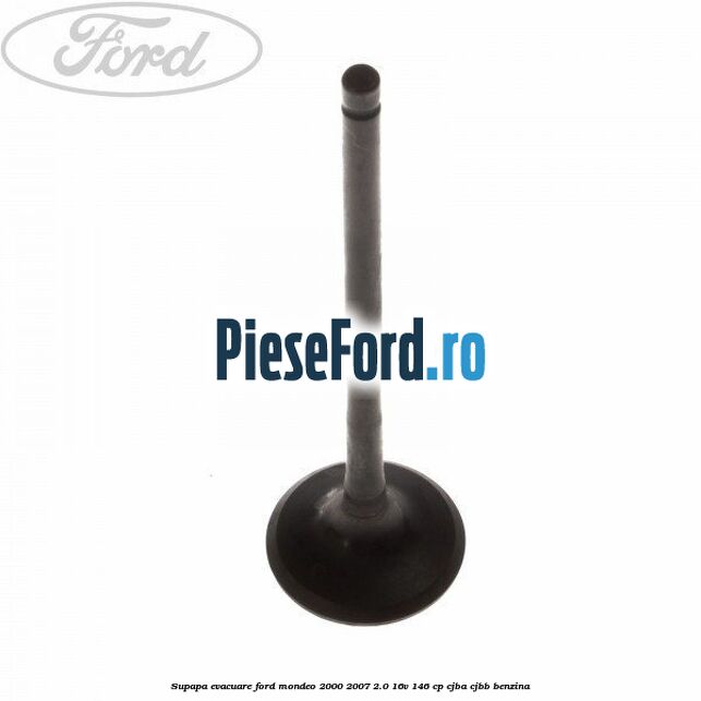 Supapa evacuare Ford Mondeo 2000-2007 2.0 16V 146 cp CJBA, CJBB benzina
