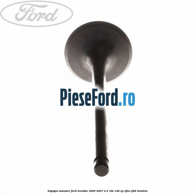 Supapa evacuare Ford Mondeo 2000-2007 2.0 16V 146 cp CJBA, CJBB benzina